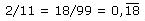 2/11 = 18/99 = 0,18 (PERIODE)